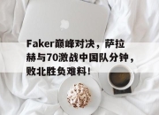 南宫体育-包含Faker巅峰对决，萨拉赫与70激战中国队分钟，败北胜负难料！的词条